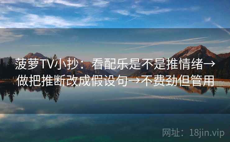 菠萝TV小抄：看配乐是不是推情绪→做把推断改成假设句→不费劲但管用