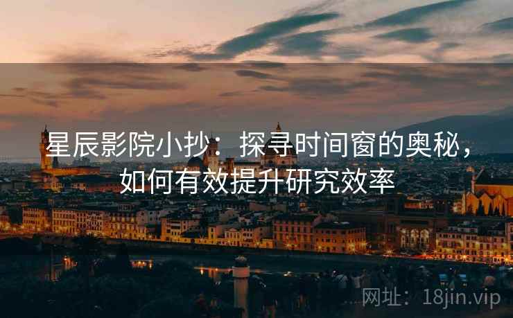 星辰影院小抄：探寻时间窗的奥秘，如何有效提升研究效率