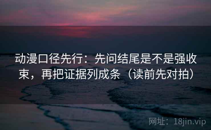 动漫口径先行：先问结尾是不是强收束，再把证据列成条（读前先对拍）