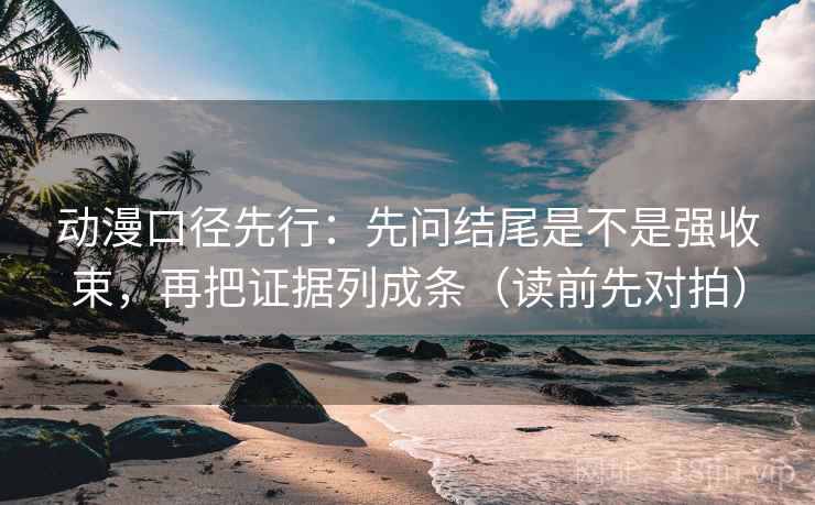 动漫口径先行：先问结尾是不是强收束，再把证据列成条（读前先对拍）