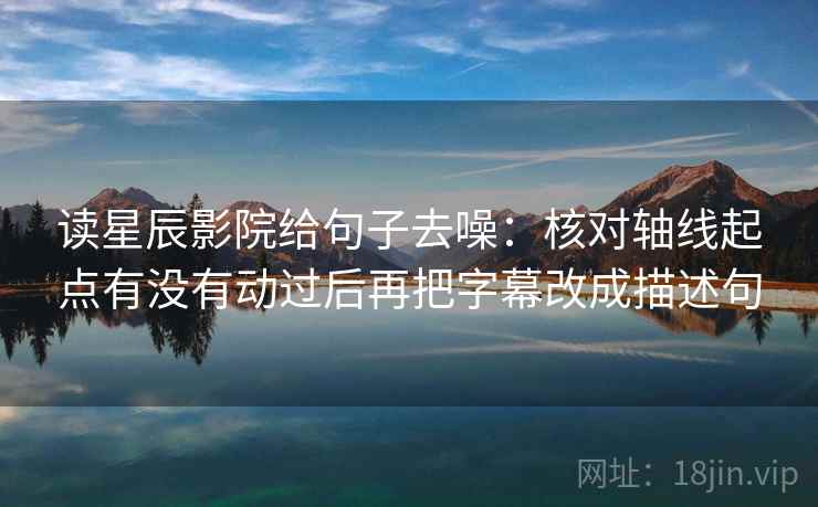 读星辰影院给句子去噪：核对轴线起点有没有动过后再把字幕改成描述句