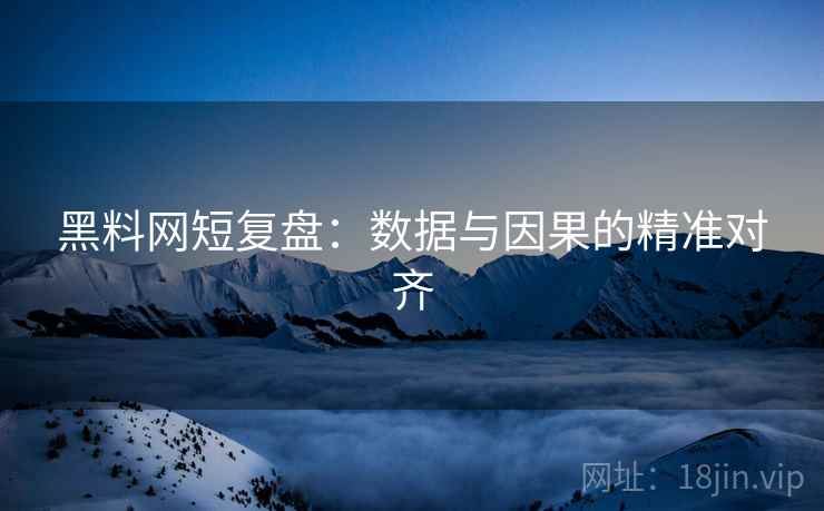 黑料网短复盘：数据与因果的精准对齐