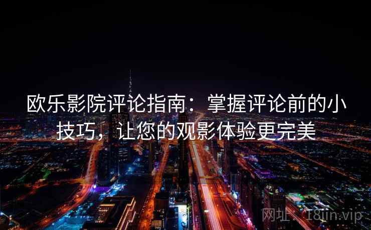 欧乐影院评论指南：掌握评论前的小技巧，让您的观影体验更完美