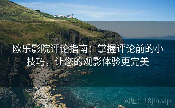 欧乐影院评论指南：掌握评论前的小技巧，让您的观影体验更完美