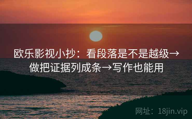 欧乐影视小抄：看段落是不是越级→做把证据列成条→写作也能用