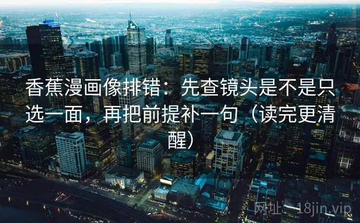 香蕉漫画像排错：先查镜头是不是只选一面，再把前提补一句（读完更清醒）