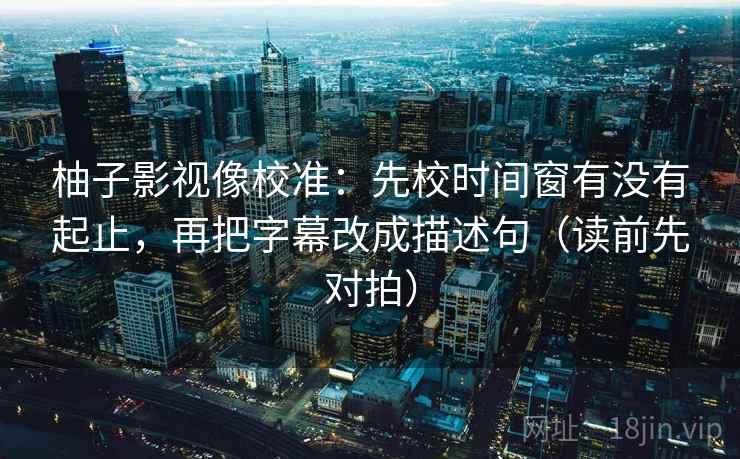柚子影视像校准：先校时间窗有没有起止，再把字幕改成描述句（读前先对拍）