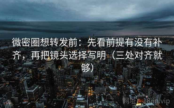 微密圈想转发前:先看前提有没有补齐,再把镜头选择写明(三处对齐就够)