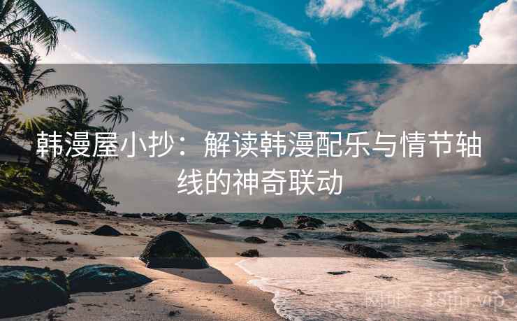 韩漫屋小抄:解读韩漫配乐与情节轴线的神奇联动