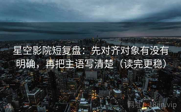 星空影院短复盘:先对齐对象有没有明确,再把主语写清楚(读完更稳)