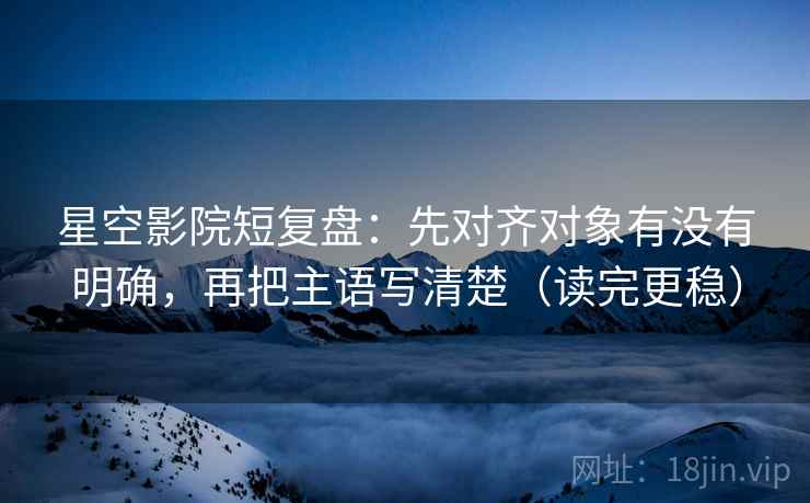星空影院短复盘:先对齐对象有没有明确,再把主语写清楚(读完更稳)