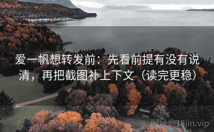 爱一帆想转发前:先看前提有没有说清,再把截图补上下文(读完更稳)