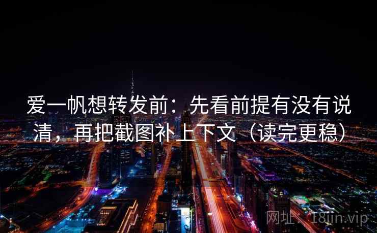 爱一帆想转发前:先看前提有没有说清,再把截图补上下文(读完更稳)