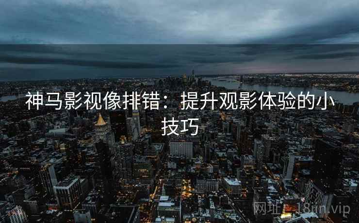 神马影视像排错:提升观影体验的小技巧