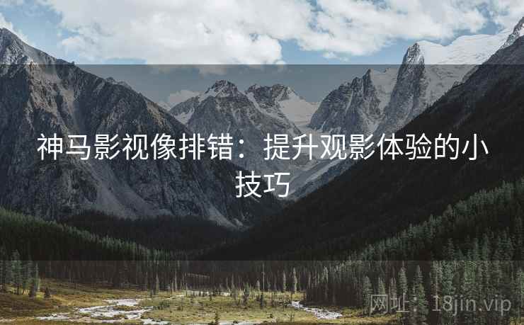 神马影视像排错:提升观影体验的小技巧