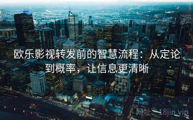 欧乐影视转发前的智慧流程:从定论到概率,让信息更清晰
