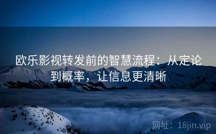 欧乐影视转发前的智慧流程:从定论到概率,让信息更清晰