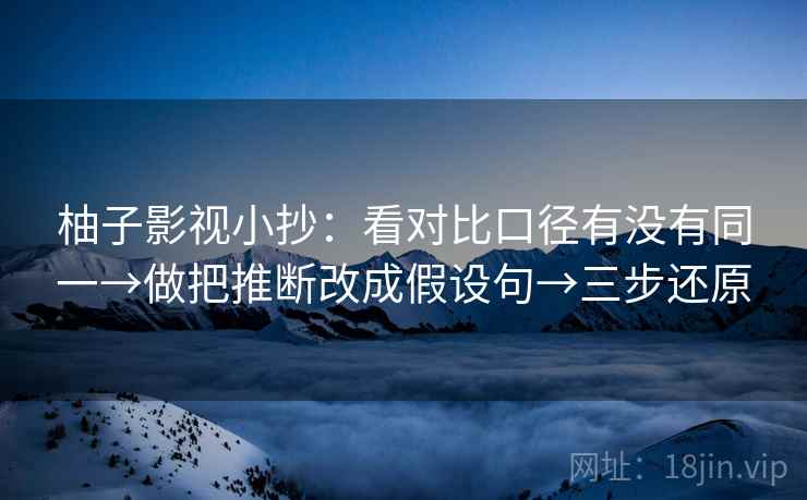 柚子影视小抄:看对比口径有没有同一→做把推断改成假设句→三步还原