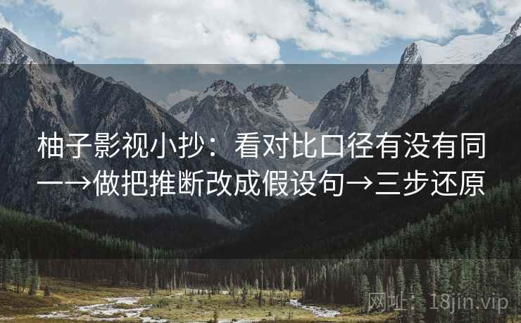 柚子影视小抄:看对比口径有没有同一→做把推断改成假设句→三步还原
