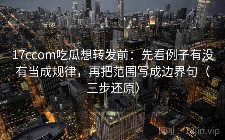 17ccom吃瓜想转发前:先看例子有没有当成规律,再把范围写成边界句(三步还原)