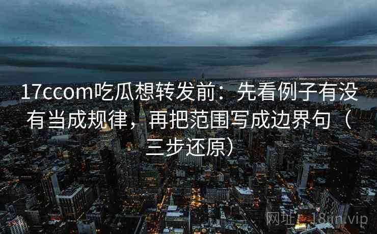 17ccom吃瓜想转发前:先看例子有没有当成规律,再把范围写成边界句(三步还原)
